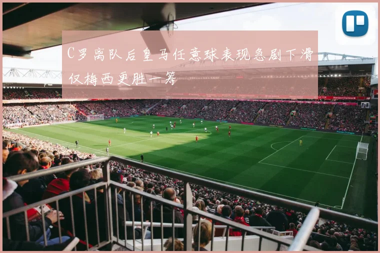 C罗离队后皇马任意球表现急剧下滑仅梅西更胜一筹