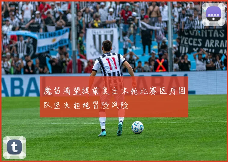 魔笛渴望提前复出末轮比赛医疗团队坚决拒绝冒险风险