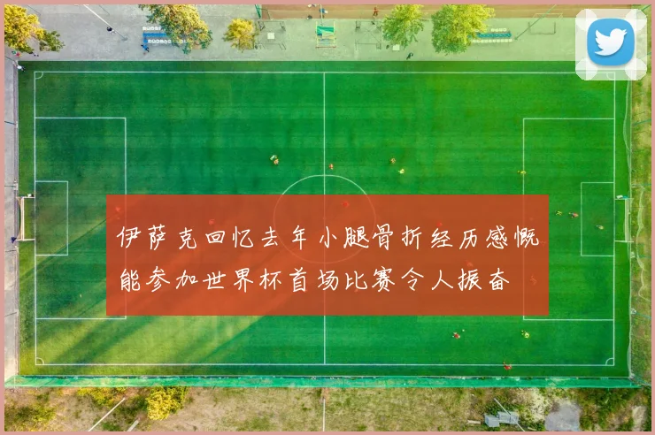 伊萨克回忆去年小腿骨折经历感慨能参加世界杯首场比赛令人振奋