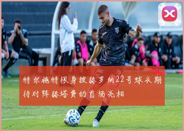 特尔施特根身披赫罗纳22号球衣期待对阵赫塔费的首场亮相