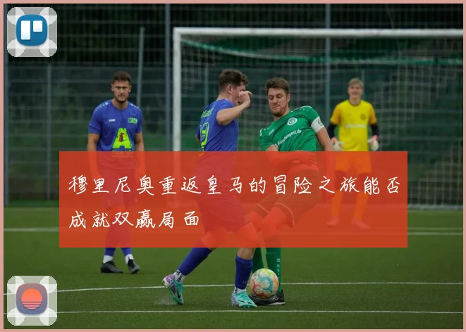 穆里尼奥重返皇马的冒险之旅能否成就双赢局面