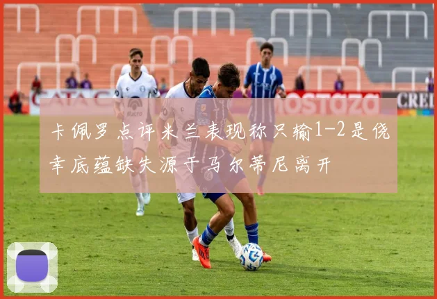 卡佩罗点评米兰表现称只输1-2是侥幸底蕴缺失源于马尔蒂尼离开