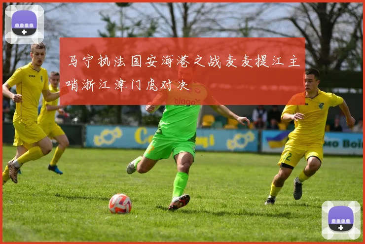 马宁执法国安海港之战麦麦提江主哨浙江津门虎对决