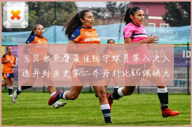 戈贝尔荣膺最佳防守球员第八次入选并列历史第二乔丹科比KG佩顿九次称王