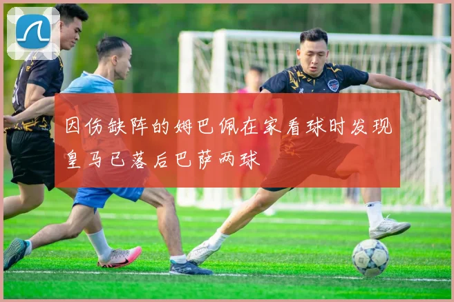 因伤缺阵的姆巴佩在家看球时发现皇马已落后巴萨两球