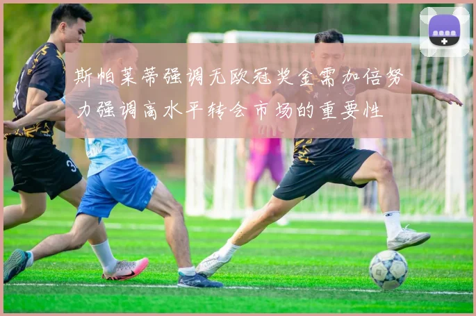 斯帕莱蒂强调无欧冠奖金需加倍努力强调高水平转会市场的重要性