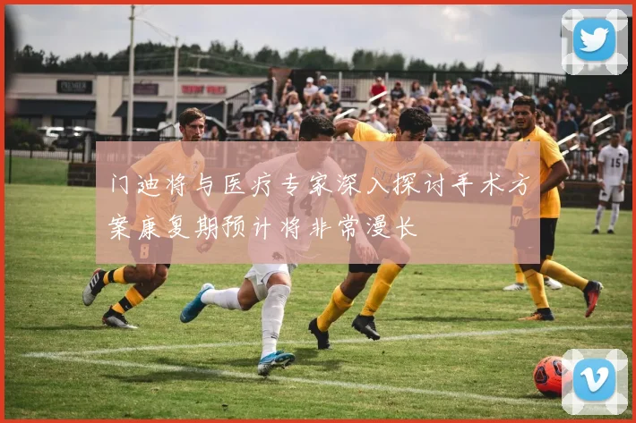 门迪将与医疗专家深入探讨手术方案康复期预计将非常漫长