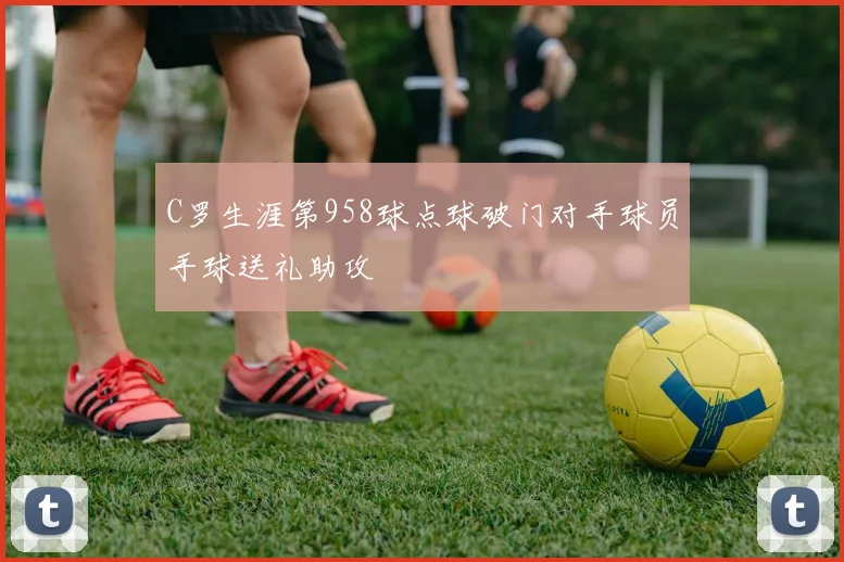 C罗生涯第958球点球破门对手球员手球送礼助攻