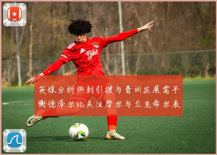 英媒分析热刺引援与青训发展需平衡德泽尔比关注摩尔与兰克希尔表现